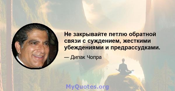 Не закрывайте петлю обратной связи с суждением, жесткими убеждениями и предрассудками.