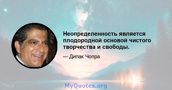 Неопределенность является плодородной основой чистого творчества и свободы.