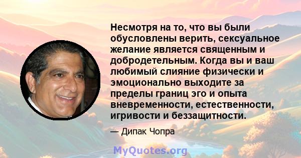 Несмотря на то, что вы были обусловлены верить, сексуальное желание является священным и добродетельным. Когда вы и ваш любимый слияние физически и эмоционально выходите за пределы границ эго и опыта вневременности,