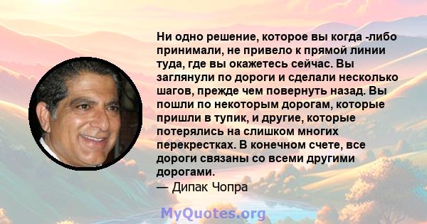 Ни одно решение, которое вы когда -либо принимали, не привело к прямой линии туда, где вы окажетесь сейчас. Вы заглянули по дороги и сделали несколько шагов, прежде чем повернуть назад. Вы пошли по некоторым дорогам,