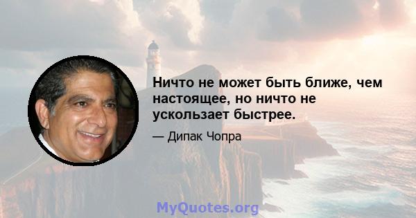 Ничто не может быть ближе, чем настоящее, но ничто не ускользает быстрее.