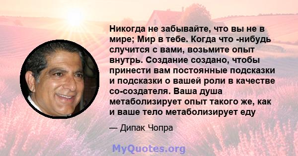 Никогда не забывайте, что вы не в мире; Мир в тебе. Когда что -нибудь случится с вами, возьмите опыт внутрь. Создание создано, чтобы принести вам постоянные подсказки и подсказки о вашей роли в качестве со-создателя.