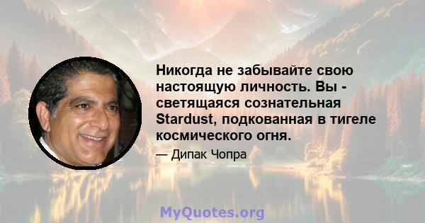 Никогда не забывайте свою настоящую личность. Вы - светящаяся сознательная Stardust, подкованная в тигеле космического огня.