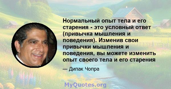 Нормальный опыт тела и его старения - это условный ответ (привычка мышления и поведения). Изменив свои привычки мышления и поведения, вы можете изменить опыт своего тела и его старения