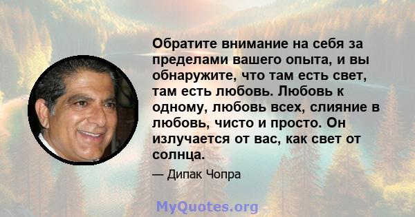 Обратите внимание на себя за пределами вашего опыта, и вы обнаружите, что там есть свет, там есть любовь. Любовь к одному, любовь всех, слияние в любовь, чисто и просто. Он излучается от вас, как свет от солнца.