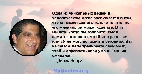 Одна из уникальных вещей в человеческом мозге заключается в том, что он может делать только то, что, по его мнению, он может сделать. В ту минуту, когда вы говорите: «Моя память - это не то, что было раньше» или «Я не