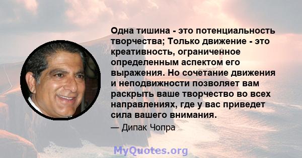 Одна тишина - это потенциальность творчества; Только движение - это креативность, ограниченное определенным аспектом его выражения. Но сочетание движения и неподвижности позволяет вам раскрыть ваше творчество во всех