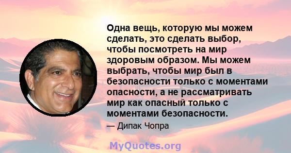 Одна вещь, которую мы можем сделать, это сделать выбор, чтобы посмотреть на мир здоровым образом. Мы можем выбрать, чтобы мир был в безопасности только с моментами опасности, а не рассматривать мир как опасный только с