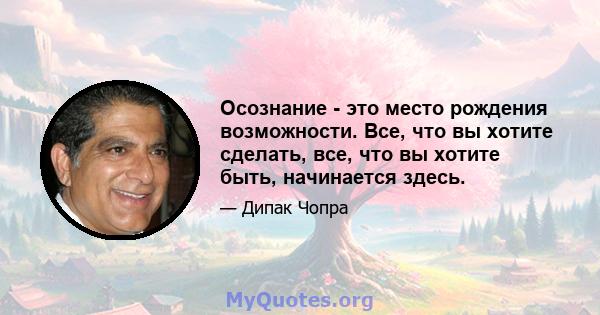 Осознание - это место рождения возможности. Все, что вы хотите сделать, все, что вы хотите быть, начинается здесь.