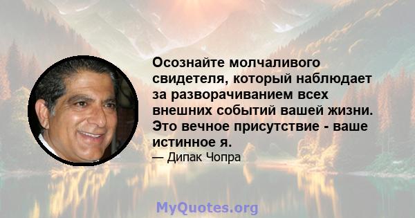 Осознайте молчаливого свидетеля, который наблюдает за разворачиванием всех внешних событий вашей жизни. Это вечное присутствие - ваше истинное я.