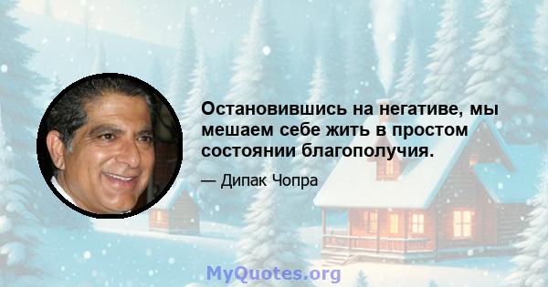 Остановившись на негативе, мы мешаем себе жить в простом состоянии благополучия.