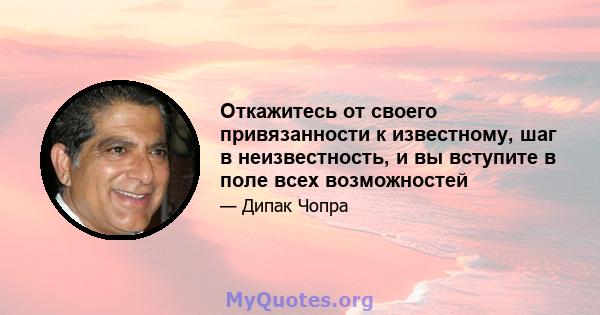 Откажитесь от своего привязанности к известному, шаг в неизвестность, и вы вступите в поле всех возможностей