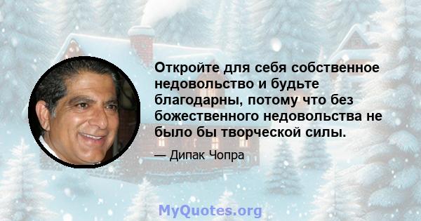 Откройте для себя собственное недовольство и будьте благодарны, потому что без божественного недовольства не было бы творческой силы.