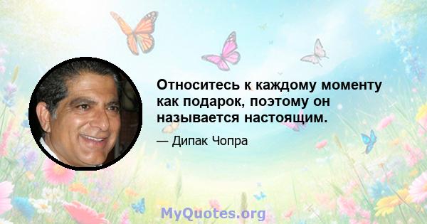 Относитесь к каждому моменту как подарок, поэтому он называется настоящим.