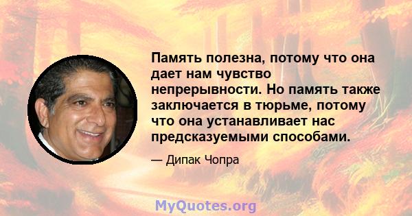 Память полезна, потому что она дает нам чувство непрерывности. Но память также заключается в тюрьме, потому что она устанавливает нас предсказуемыми способами.