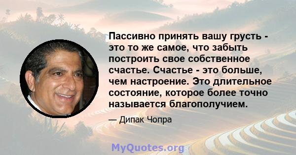 Пассивно принять вашу грусть - это то же самое, что забыть построить свое собственное счастье. Счастье - это больше, чем настроение. Это длительное состояние, которое более точно называется благополучием.