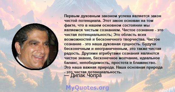 Первым духовным законом успеха является закон чистой потенциала. Этот закон основан на том факте, что в нашем основном состоянии мы являемся чистым сознанием. Чистое сознание - это чистая потенциальность; Это область