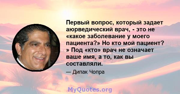 Первый вопрос, который задает аюрведический врач, - это не «какое заболевание у моего пациента?» Но кто мой пациент? » Под «кто» врач не означает ваше имя, а то, как вы составляли.