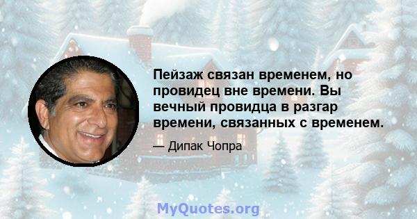 Пейзаж связан временем, но провидец вне времени. Вы вечный провидца в разгар времени, связанных с временем.