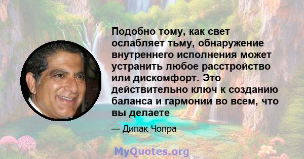 Подобно тому, как свет ослабляет тьму, обнаружение внутреннего исполнения может устранить любое расстройство или дискомфорт. Это действительно ключ к созданию баланса и гармонии во всем, что вы делаете