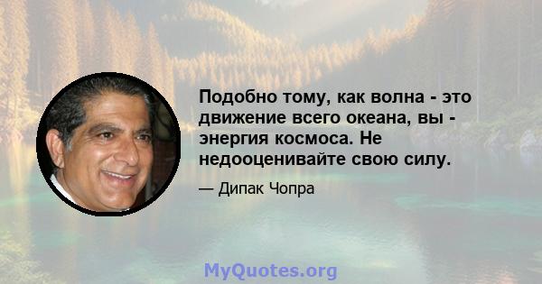 Подобно тому, как волна - это движение всего океана, вы - энергия космоса. Не недооценивайте свою силу.