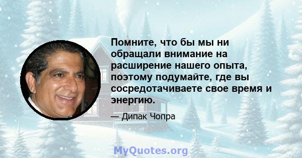 Помните, что бы мы ни обращали внимание на расширение нашего опыта, поэтому подумайте, где вы сосредотачиваете свое время и энергию.