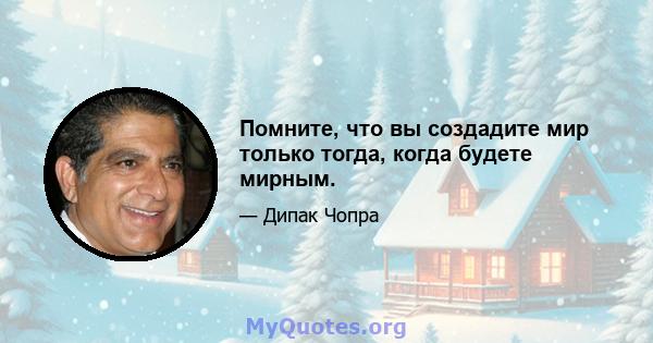 Помните, что вы создадите мир только тогда, когда будете мирным.