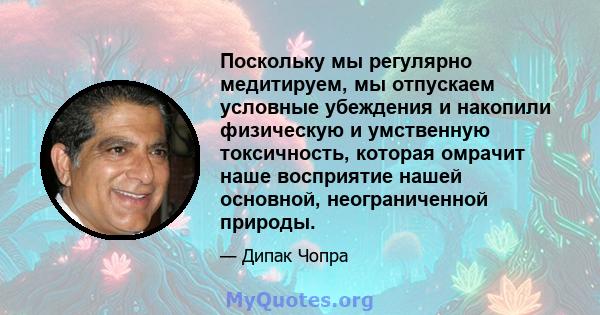 Поскольку мы регулярно медитируем, мы отпускаем условные убеждения и накопили физическую и умственную токсичность, которая омрачит наше восприятие нашей основной, неограниченной природы.