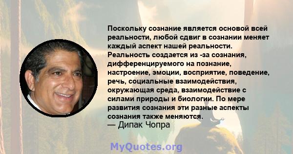 Поскольку сознание является основой всей реальности, любой сдвиг в сознании меняет каждый аспект нашей реальности. Реальность создается из -за сознания, дифференцируемого на познание, настроение, эмоции, восприятие,