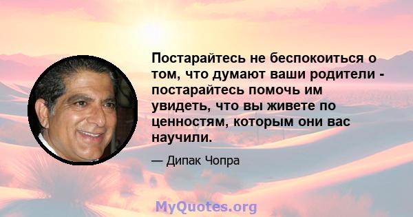 Постарайтесь не беспокоиться о том, что думают ваши родители - постарайтесь помочь им увидеть, что вы живете по ценностям, которым они вас научили.