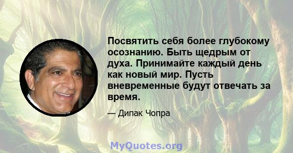 Посвятить себя более глубокому осознанию. Быть щедрым от духа. Принимайте каждый день как новый мир. Пусть вневременные будут отвечать за время.