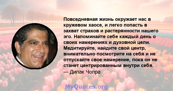 Повседневная жизнь окружает нас в кружевом хаосе, и легко попасть в захват страхов и растерянности нашего эго. Напоминайте себе каждый день о своих намерениях и духовной цели. Медитируйте, найдите свой центр,