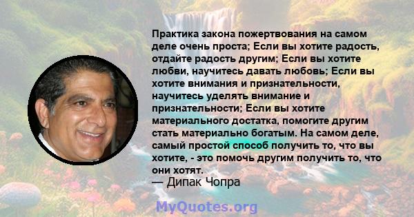 Практика закона пожертвования на самом деле очень проста; Если вы хотите радость, отдайте радость другим; Если вы хотите любви, научитесь давать любовь; Если вы хотите внимания и признательности, научитесь уделять