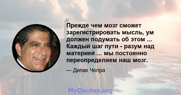 Прежде чем мозг сможет зарегистрировать мысль, ум должен подумать об этом ... Каждый шаг пути - разум над материей ... мы постоянно переопределяем наш мозг.