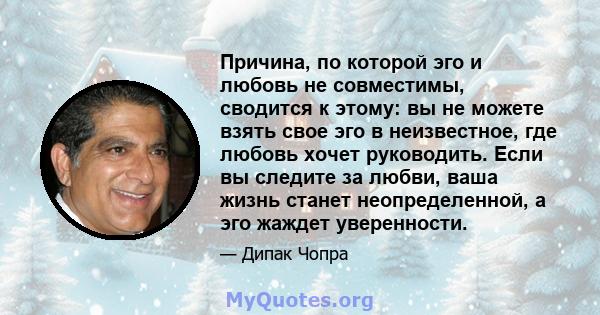 Причина, по которой эго и любовь не совместимы, сводится к этому: вы не можете взять свое эго в неизвестное, где любовь хочет руководить. Если вы следите за любви, ваша жизнь станет неопределенной, а эго жаждет