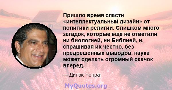 Пришло время спасти «интеллектуальный дизайн» от политики религии. Слишком много загадок, которые еще не ответили ни биологией, ни Библией, и, спрашивая их честно, без предрешенных выводов, наука может сделать огромный