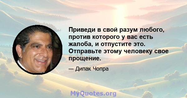 Приведи в свой разум любого, против которого у вас есть жалоба, и отпустите это. Отправьте этому человеку свое прощение.