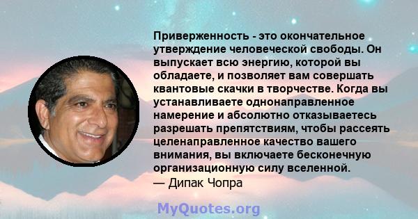 Приверженность - это окончательное утверждение человеческой свободы. Он выпускает всю энергию, которой вы обладаете, и позволяет вам совершать квантовые скачки в творчестве. Когда вы устанавливаете однонаправленное