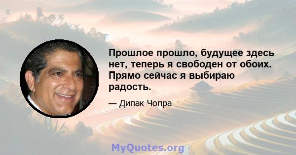 Прошлое прошло, будущее здесь нет, теперь я свободен от обоих. Прямо сейчас я выбираю радость.