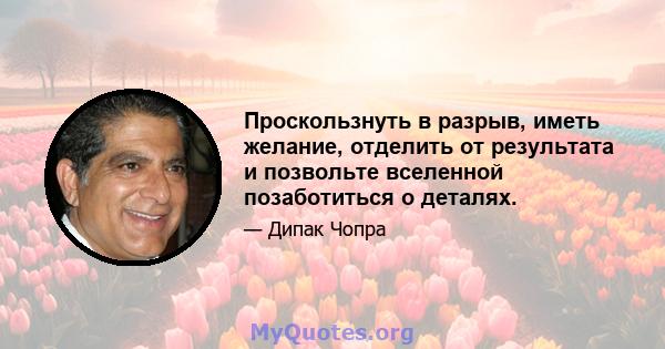 Проскользнуть в разрыв, иметь желание, отделить от результата и позвольте вселенной позаботиться о деталях.