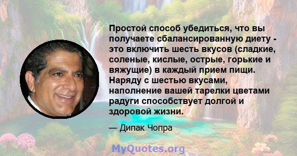 Простой способ убедиться, что вы получаете сбалансированную диету - это включить шесть вкусов (сладкие, соленые, кислые, острые, горькие и вяжущие) в каждый прием пищи. Наряду с шестью вкусами, наполнение вашей тарелки