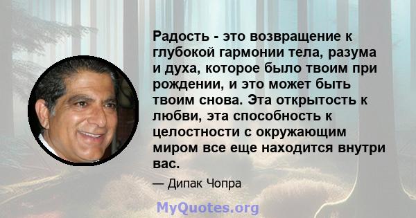 Радость - это возвращение к глубокой гармонии тела, разума и духа, которое было твоим при рождении, и это может быть твоим снова. Эта открытость к любви, эта способность к целостности с окружающим миром все еще