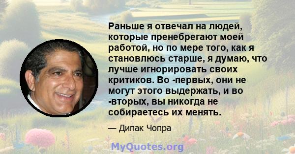 Раньше я отвечал на людей, которые пренебрегают моей работой, но по мере того, как я становлюсь старше, я думаю, что лучше игнорировать своих критиков. Во -первых, они не могут этого выдержать, и во -вторых, вы никогда