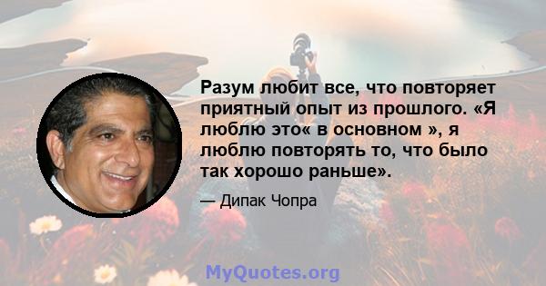 Разум любит все, что повторяет приятный опыт из прошлого. «Я люблю это« в основном », я люблю повторять то, что было так хорошо раньше».