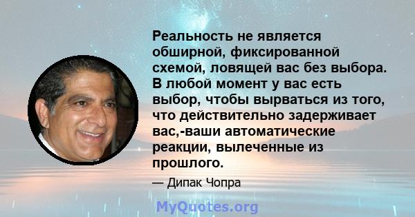 Реальность не является обширной, фиксированной схемой, ловящей вас без выбора. В любой момент у вас есть выбор, чтобы вырваться из того, что действительно задерживает вас,-ваши автоматические реакции, вылеченные из