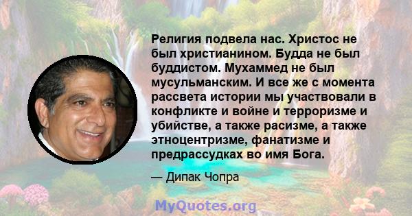 Религия подвела нас. Христос не был христианином. Будда не был буддистом. Мухаммед не был мусульманским. И все же с момента рассвета истории мы участвовали в конфликте и войне и терроризме и убийстве, а также расизме, а 