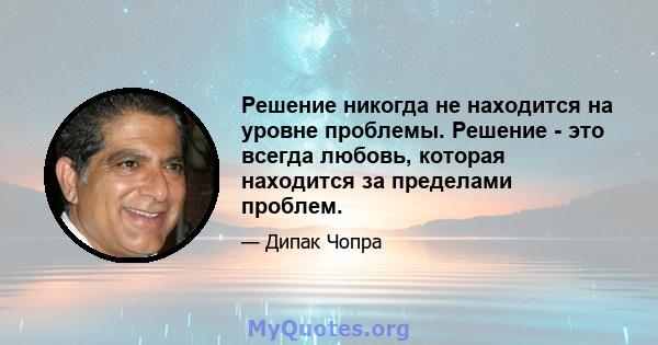 Решение никогда не находится на уровне проблемы. Решение - это всегда любовь, которая находится за пределами проблем.