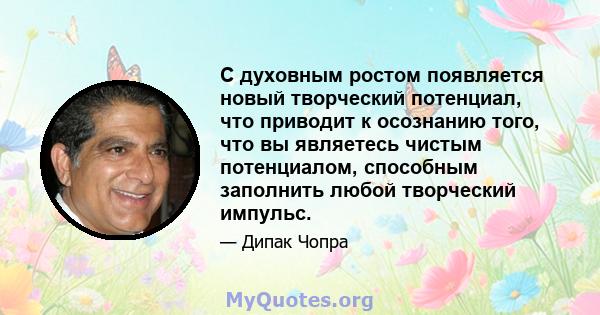 С духовным ростом появляется новый творческий потенциал, что приводит к осознанию того, что вы являетесь чистым потенциалом, способным заполнить любой творческий импульс.