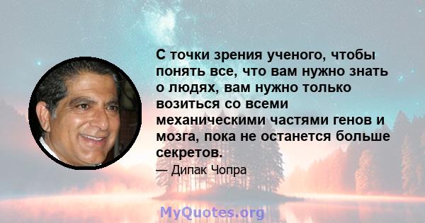 С точки зрения ученого, чтобы понять все, что вам нужно знать о людях, вам нужно только возиться со всеми механическими частями генов и мозга, пока не останется больше секретов.