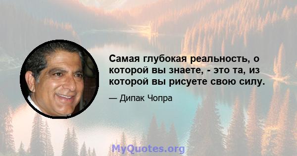 Самая глубокая реальность, о которой вы знаете, - это та, из которой вы рисуете свою силу.